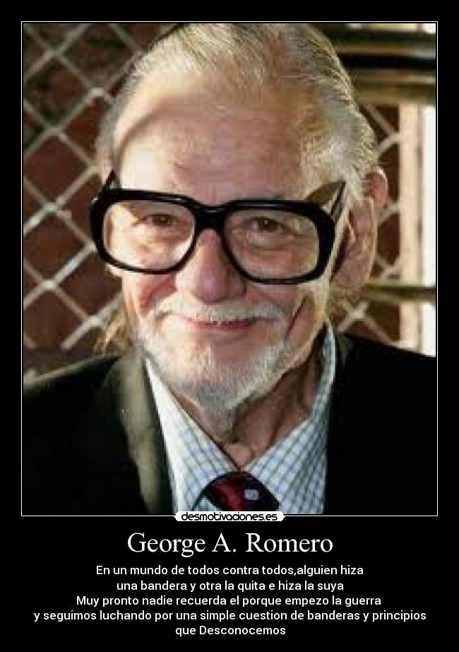 George A. Romero - En un mundo de todos contra todos,alguien hiza
una bandera y otra la quita e hiza la suya
Muy pronto nadie recuerda el porque empezo la guerra 
y seguimos luchando por una simple cuestion de banderas y principios
que Desconocemos