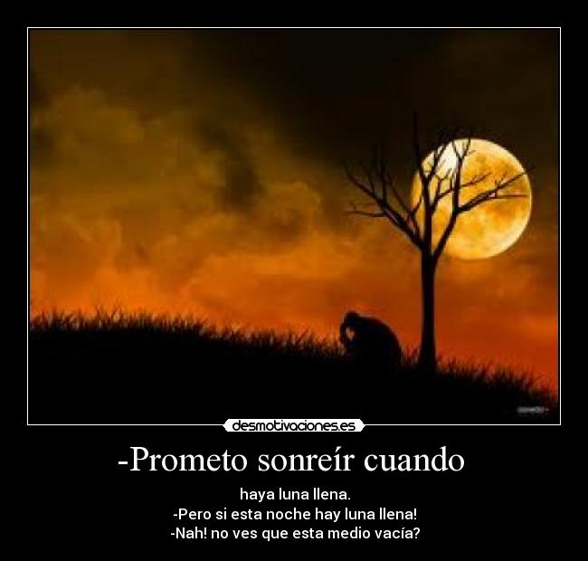 -Prometo sonreír cuando  - haya luna llena.
-Pero si esta noche hay luna llena!
-Nah! no ves que esta medio vacía?