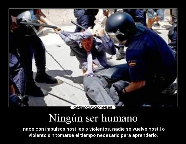 Ningún ser humano -  nace con impulsos hostiles o violentos, nadie se vuelve hostil o
violento sin tomarse el tiempo necesario para aprenderlo.