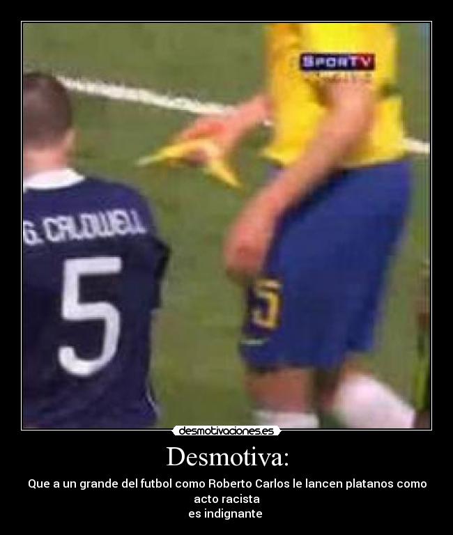 Desmotiva: - Que a un grande del futbol como Roberto Carlos le lancen platanos como acto racista
es indignante