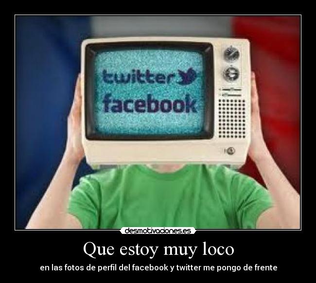 Que estoy muy loco - en las fotos de perfil del facebook y twitter me pongo de frente