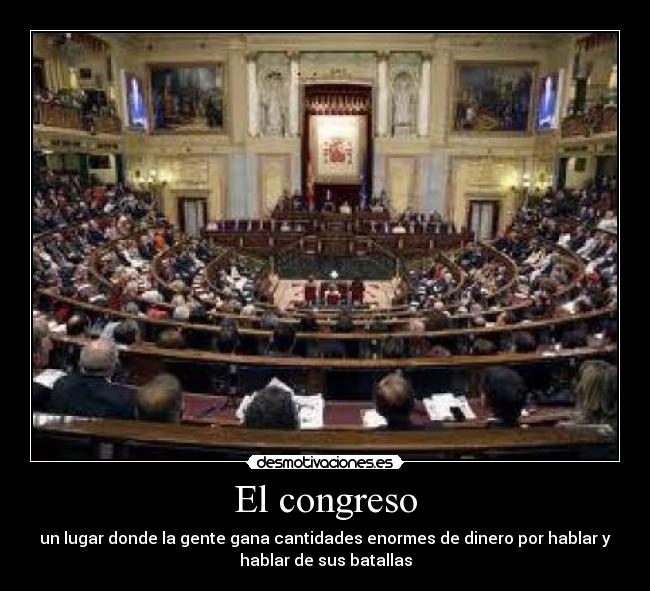 El congreso - un lugar donde la gente gana cantidades enormes de dinero por hablar y
hablar de sus batallas