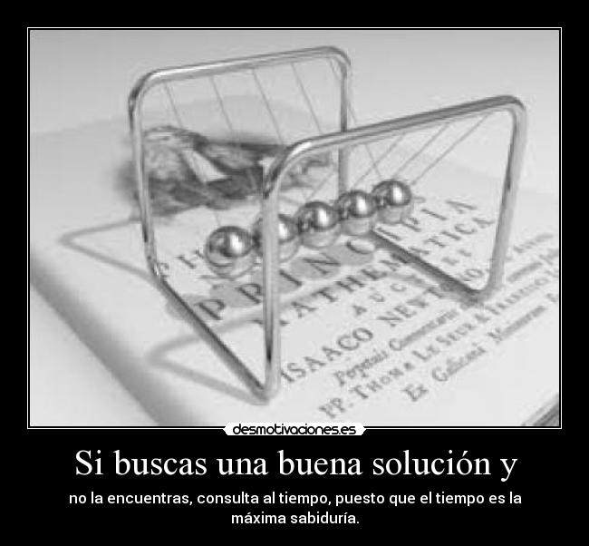 Si buscas una buena solución y - no la encuentras, consulta al tiempo, puesto que el tiempo es la máxima sabiduría.
