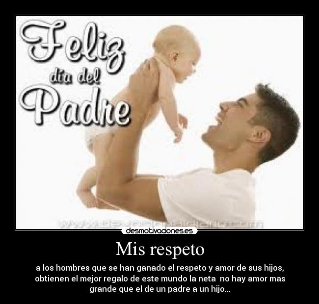 Mis respeto - a los hombres que se han ganado el respeto y amor de sus hijos,
obtienen el mejor regalo de este mundo la neta no hay amor mas
grande que el de un padre a un hijo...