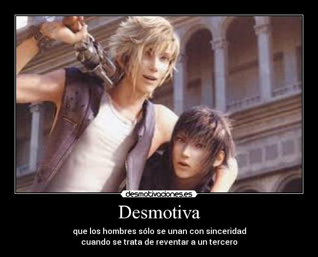 Desmotiva - que los hombres sólo se unan con sinceridad
cuando se trata de reventar a un tercero