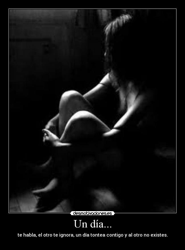 Un día... - te habla, el otro te ignora, un día tontea contigo y al otro no existes.