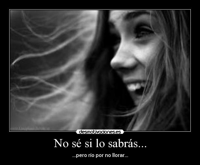 No sé si lo sabrás... - ...pero río por no llorar...