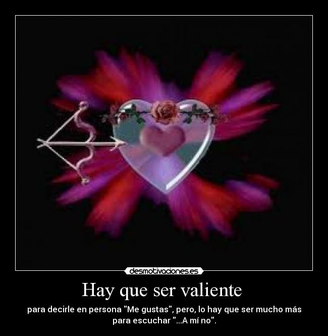 Hay que ser valiente  - para decirle en persona Me gustas, pero, lo hay que ser mucho más
para escuchar ...A mí no.