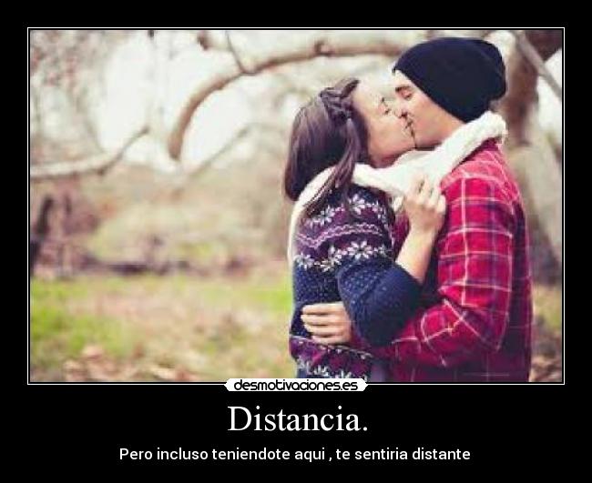 Distancia. - Pero incluso teniendote aqui , te sentiria distante 