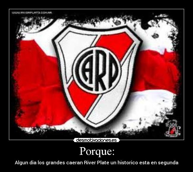 Porque: - Algun dia los grandes caeran River Plate un historico esta en segunda