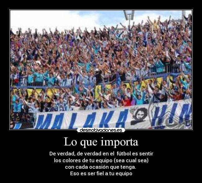Lo que importa - De verdad, de verdad en el fútbol es sentir
los colores de tu equipo (sea cual sea)
con cada ocasión que tenga.
Eso es ser fiel a tu equipo