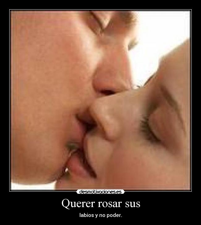 Querer rosar sus - labios y no poder.
