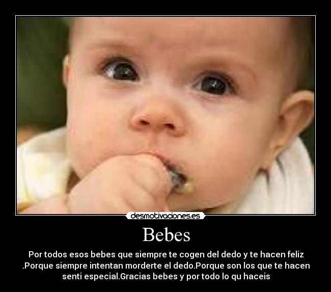 Bebes - Por todos esos bebes que siempre te cogen del dedo y te hacen feliz
.Porque siempre intentan morderte el dedo.Porque son los que te hacen
senti especial.Gracias bebes y por todo lo qu haceis