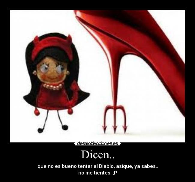 Dicen.. - que no es bueno tentar al Diablo, asique, ya sabes..
no me tientes. ;P
