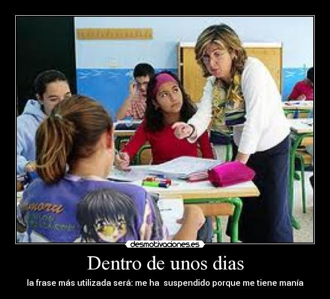 Dentro de unos dias - la frase más utilizada será: me ha suspendido porque me tiene manía