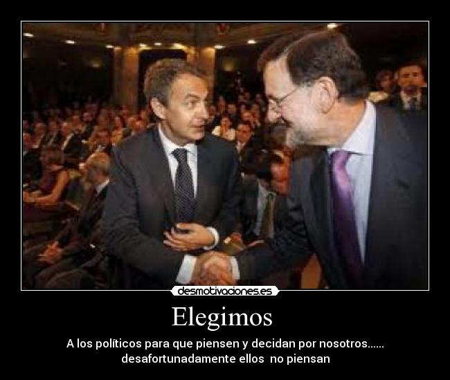 Elegimos  - A los políticos para que piensen y decidan por nosotros......
desafortunadamente ellos  no piensan