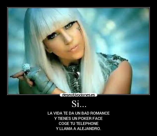 Si... - LA VIDA TE DA UN BAD ROMANCE
Y TIENES UN POKER FACE
COGE TU TELEPHONE
Y LLAMA A ALEJANDRO.