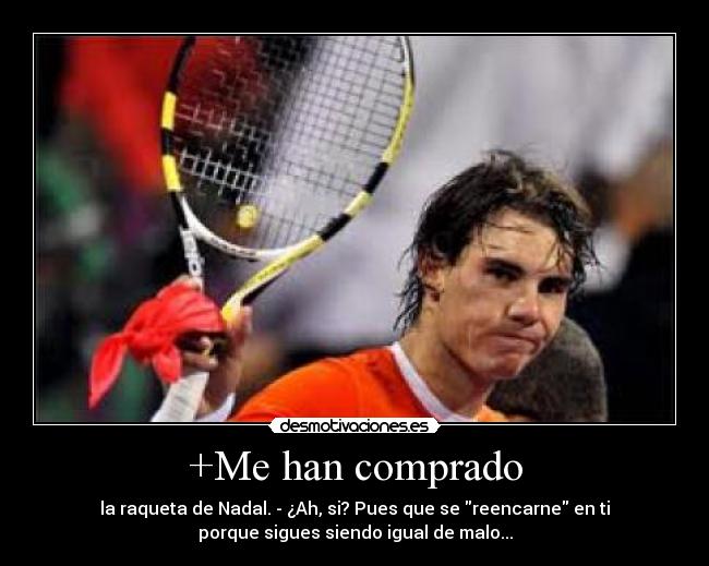 +Me han comprado - la raqueta de Nadal. - ¿Ah, si? Pues que se reencarne en ti
porque sigues siendo igual de malo...