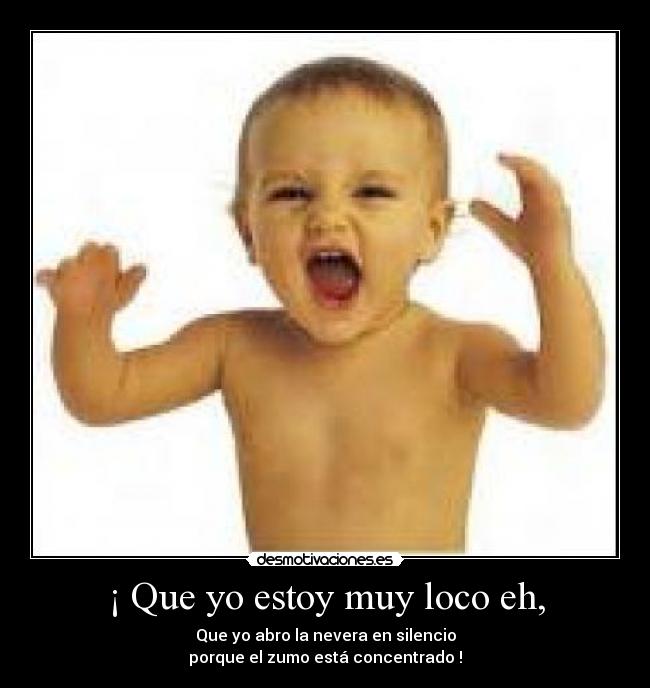 ¡ Que yo estoy muy loco eh, - Que yo abro la nevera en silencio
porque el zumo está concentrado !