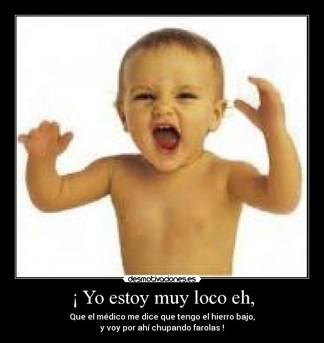 ¡ Yo estoy muy loco eh, - Que el médico me dice que tengo el hierro bajo,
y voy por ahí chupando farolas !