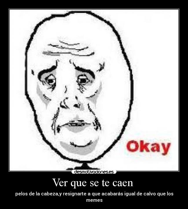 Ver que se te caen - pelos de la cabeza,y resignarte a que acabarás igual de calvo que los memes