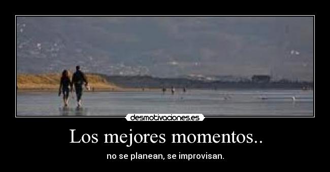 Los mejores momentos.. - no se planean, se improvisan.