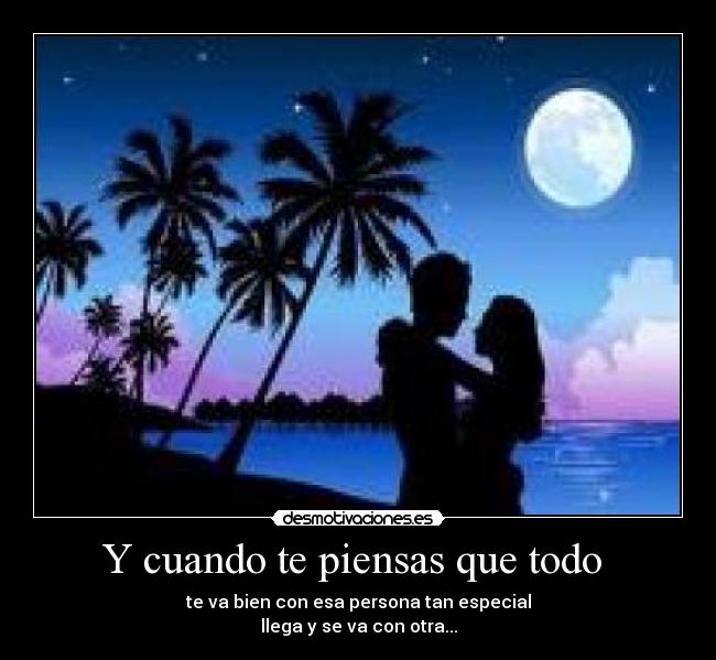 Y cuando te piensas que todo - te va bien con esa persona tan especial
llega y se va con otra...