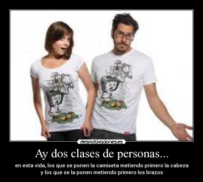 Ay dos clases de personas... - en esta vida, los que se ponen la camiseta metiendo primero la cabeza
y los que se la ponen metiendo primero los brazos
