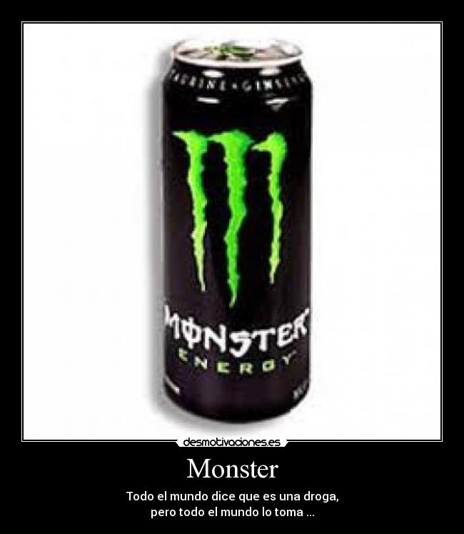 Monster - Todo el mundo dice que es una droga,
pero todo el mundo lo toma ...