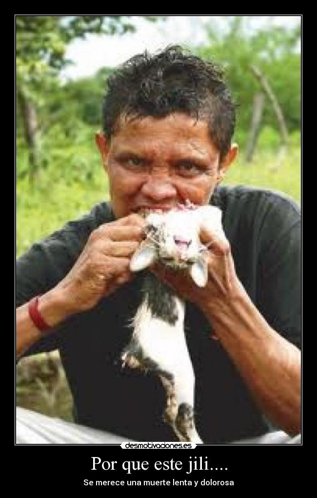 Por que este jili.... - Se merece una muerte lenta y dolorosa