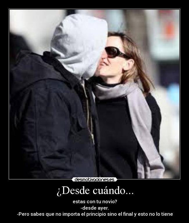 ¿Desde cuándo... - estas con tu novio?
-desde ayer.
-Pero sabes que no importa el principio sino el final y esto no lo tiene