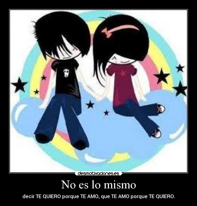 No es lo mismo - decir TE QUIERO porque TE AMO, que TE AMO porque TE QUIERO.