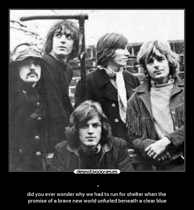 . - did you ever wonder why we had to run for shelter when the
promise of a brave new world unfurled beneath a clear blue