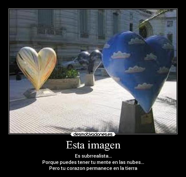 Esta imagen - Es subrrealista...
Porque puedes tener tu mente en las nubes...
Pero tu corazon permanece en la tierra