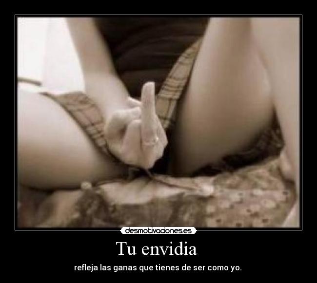 Tu envidia  - refleja las ganas que tienes de ser como yo. 