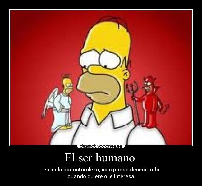 El ser humano - es malo por naturaleza, solo puede desmotrarlo
cuando quiere o le interesa.
