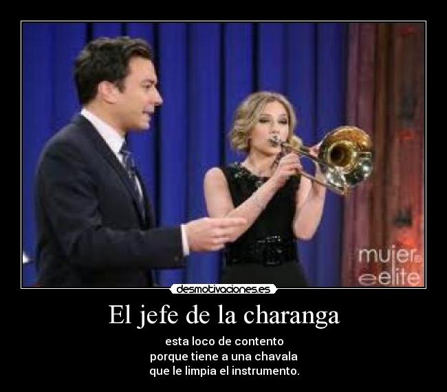 El jefe de la charanga - esta loco de contento
porque tiene a una chavala
que le limpia el instrumento.