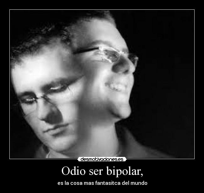 Odio ser bipolar, - es la cosa mas fantasitca del mundo