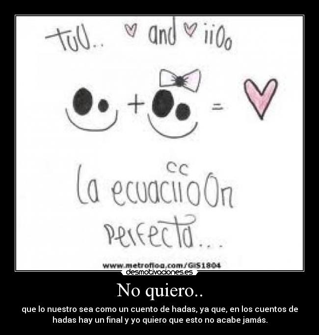 No quiero.. - que lo nuestro sea como un cuento de hadas, ya que, en los cuentos de
hadas hay un final y yo quiero que esto no acabe jamás.