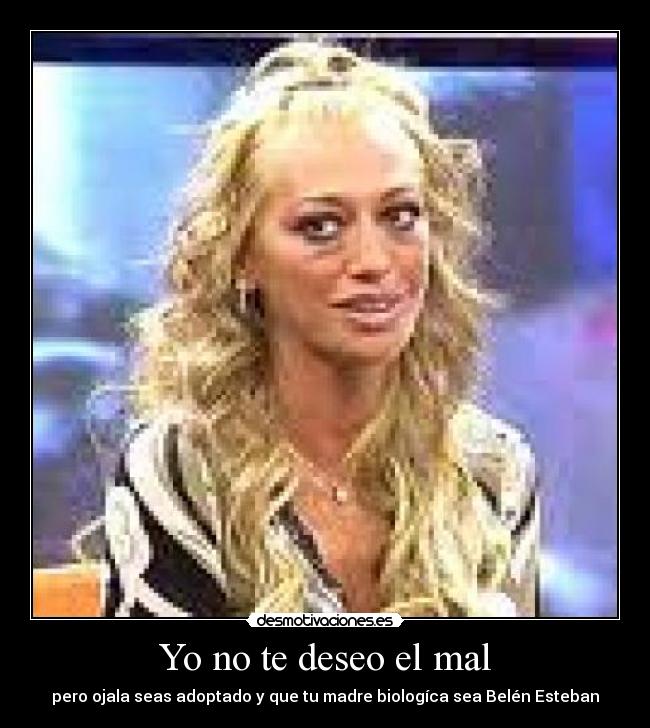 Yo no te deseo el mal - pero ojala seas adoptado y que tu madre biologíca sea Belén Esteban