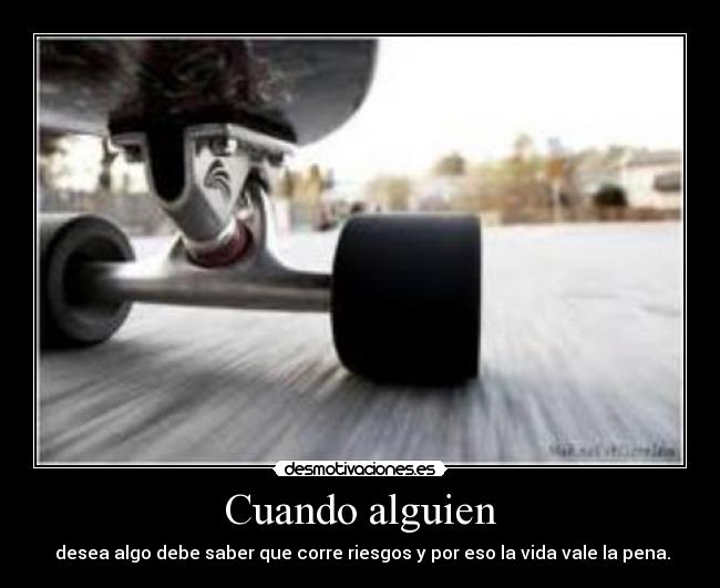 Cuando alguien - desea algo debe saber que corre riesgos y por eso la vida vale la pena.
