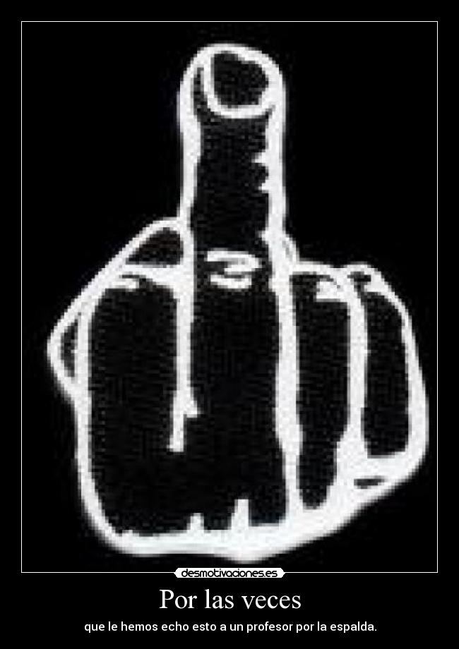 Por las veces - que le hemos echo esto a un profesor por la espalda.
