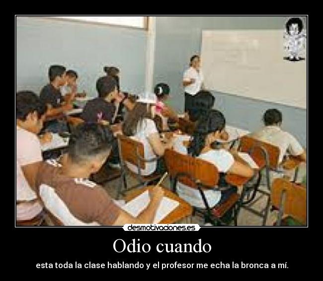 Odio cuando - esta toda la clase hablando y el profesor me echa la bronca a mí.