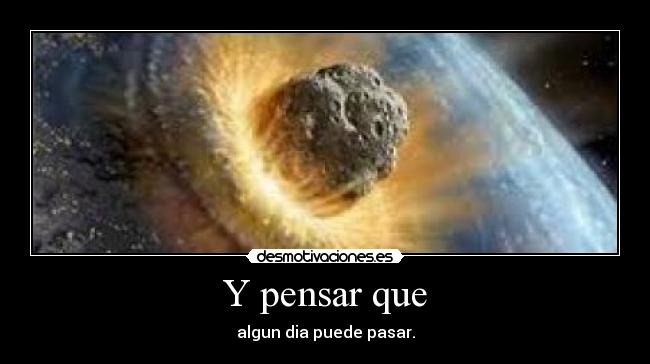 Y pensar que - algun dia puede pasar.
