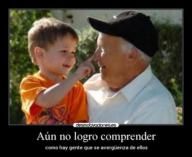 Aún no logro comprender - como hay gente que se avergüenza de ellos