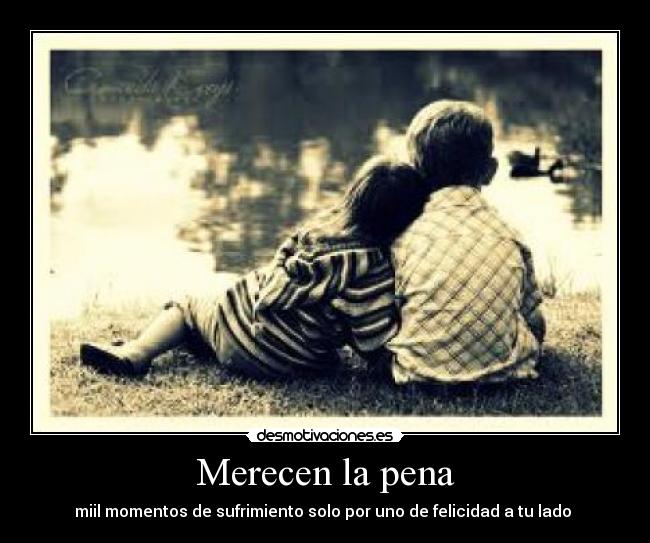 Merecen la pena - miil momentos de sufrimiento solo por uno de felicidad a tu lado