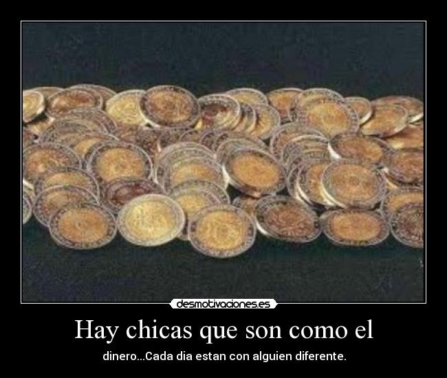 Hay chicas que son como el - dinero...Cada dia estan con alguien diferente.