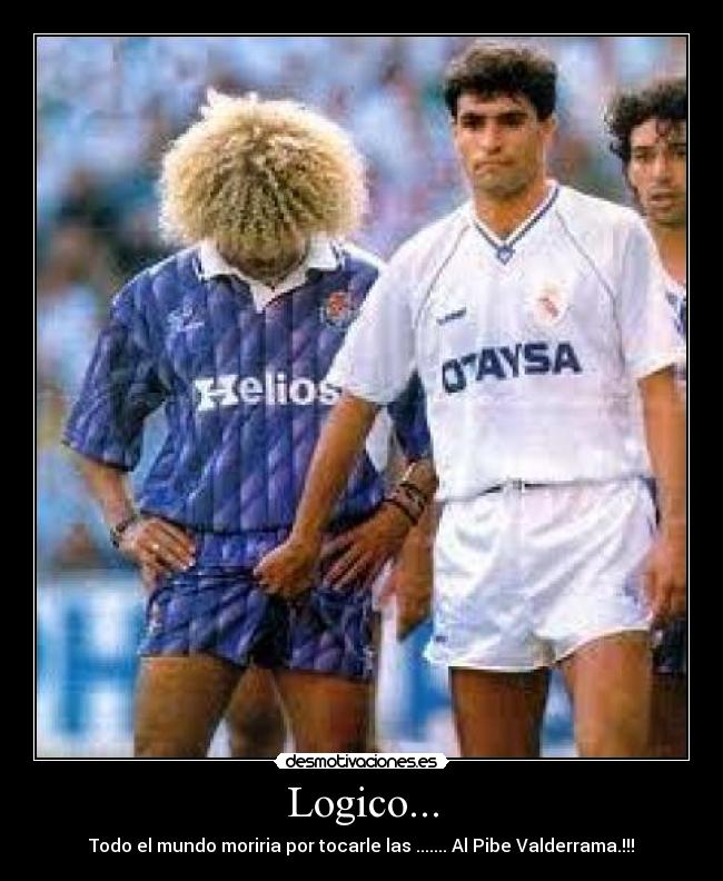 Logico... - Todo el mundo moriria por tocarle las ....... Al Pibe Valderrama.!!!