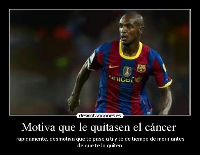 Motiva que le quitasen el cáncer - rapidamente, desmotiva que te pase a ti y te de tiempo de morir antes
de que te lo quiten.