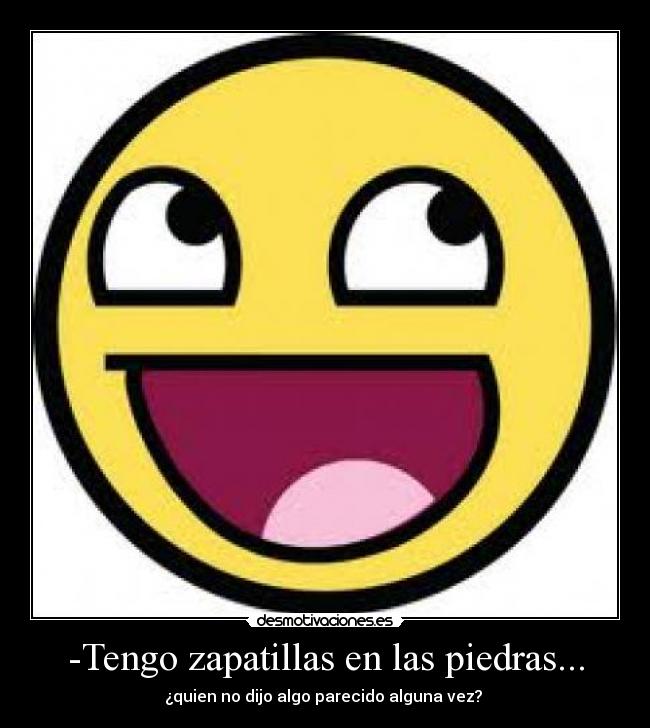 -Tengo zapatillas en las piedras... - ¿quien no dijo algo parecido alguna vez? 